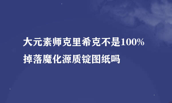 大元素师克里希克不是100%掉落魔化源质锭图纸吗