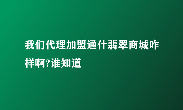 我们代理加盟通什翡翠商城咋样啊?谁知道