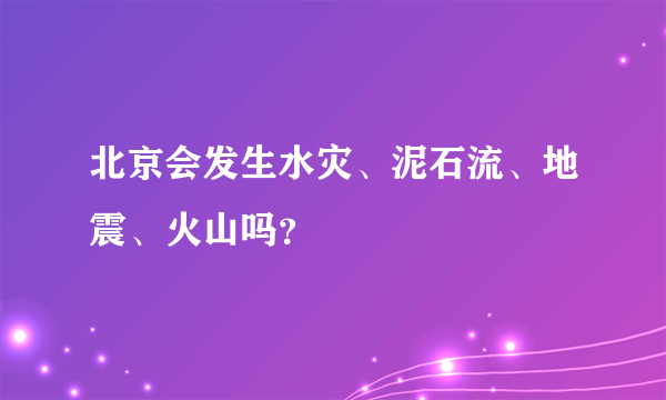 北京会发生水灾、泥石流、地震、火山吗？