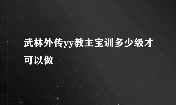 武林外传yy教主宝训多少级才可以做