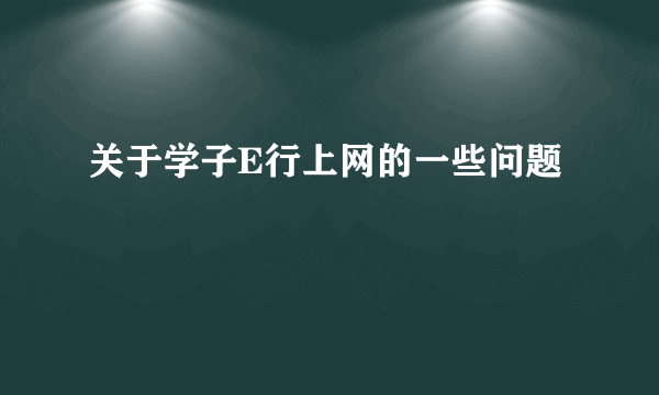 关于学子E行上网的一些问题