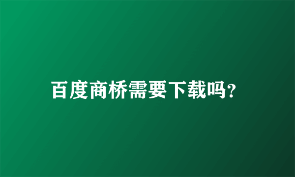 百度商桥需要下载吗？