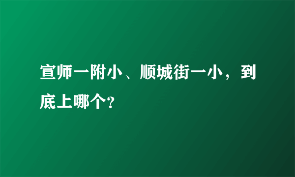 宣师一附小、顺城街一小，到底上哪个？