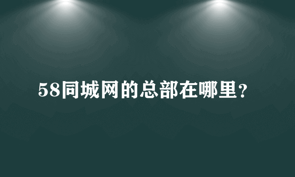 58同城网的总部在哪里？