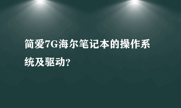 简爱7G海尔笔记本的操作系统及驱动？