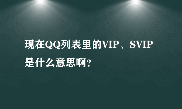 现在QQ列表里的VIP、SVIP是什么意思啊？