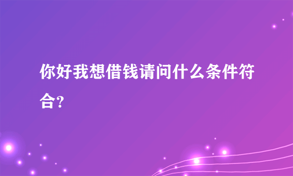 你好我想借钱请问什么条件符合？