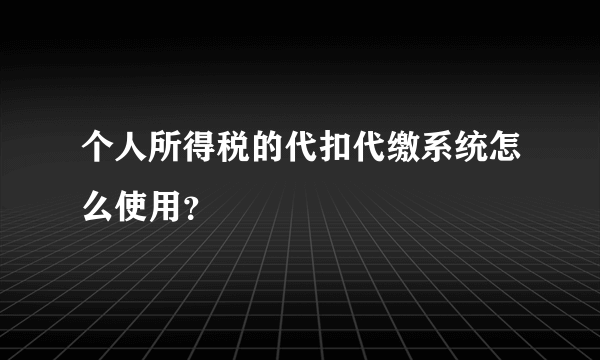 个人所得税的代扣代缴系统怎么使用？