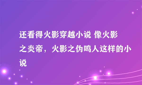 还看得火影穿越小说 像火影之炎帝，火影之伪鸣人这样的小说