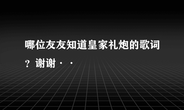 哪位友友知道皇家礼炮的歌词？谢谢··