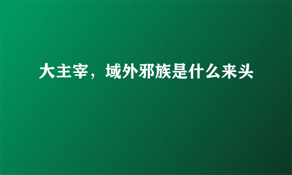 大主宰，域外邪族是什么来头