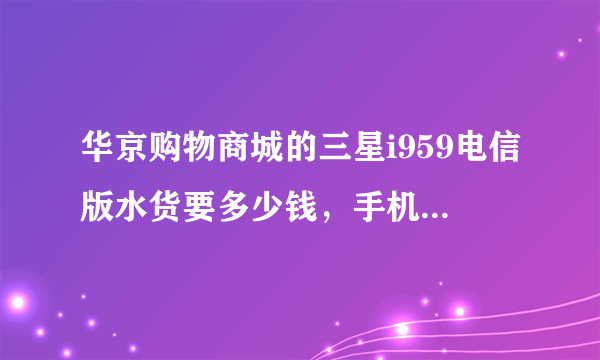 华京购物商城的三星i959电信版水货要多少钱，手机质量怎么样？