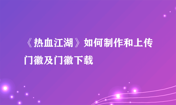 《热血江湖》如何制作和上传门徽及门徽下载