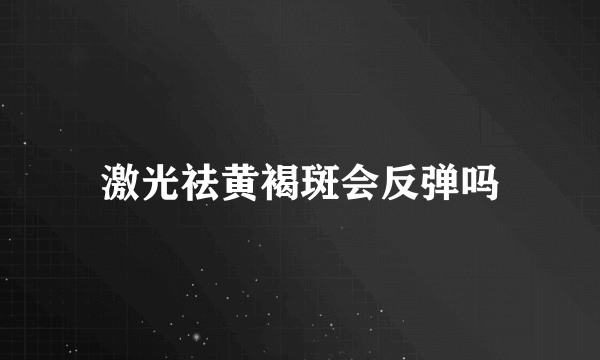 激光祛黄褐斑会反弹吗