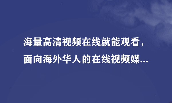 海量高清视频在线就能观看，面向海外华人的在线视频媒体平台叫什么来？