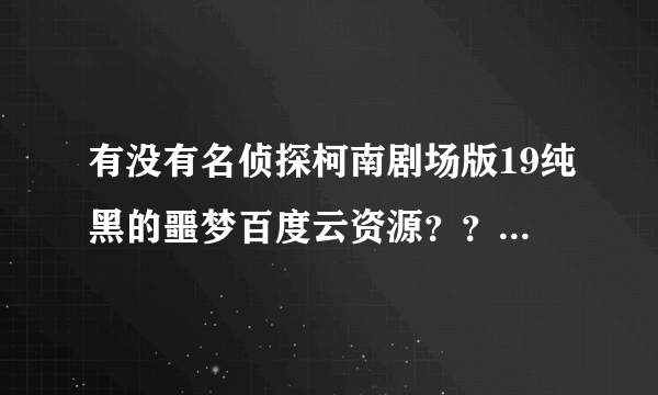 有没有名侦探柯南剧场版19纯黑的噩梦百度云资源？？跪求！！