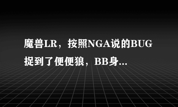 魔兽LR，按照NGA说的BUG捉到了便便狼，BB身上始终有一个油污的buff 但不知道是不是正宗的便便狼