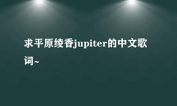 求平原绫香jupiter的中文歌词~