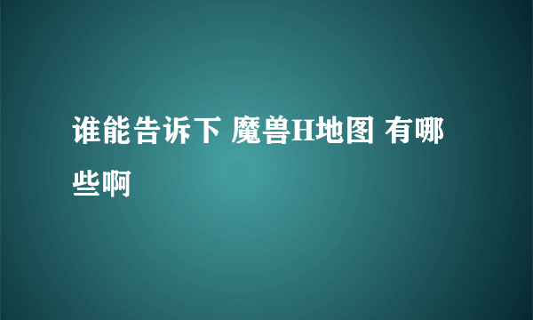 谁能告诉下 魔兽H地图 有哪些啊