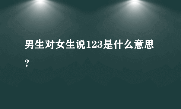 男生对女生说123是什么意思？