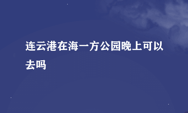 连云港在海一方公园晚上可以去吗