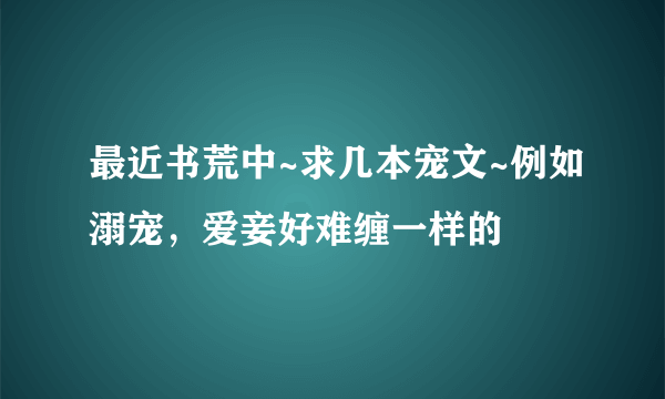 最近书荒中~求几本宠文~例如溺宠，爱妾好难缠一样的