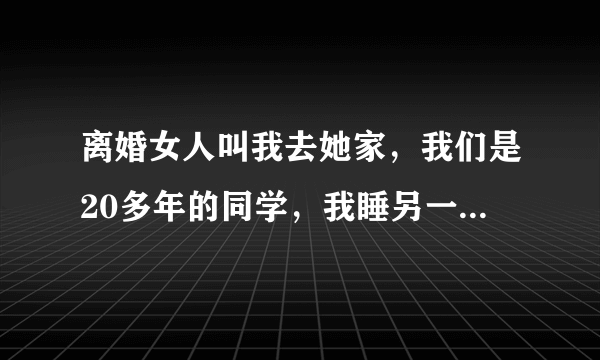 离婚女人叫我去她家，我们是20多年的同学，我睡另一个房间，什么都没有发生，不知道她什么想法