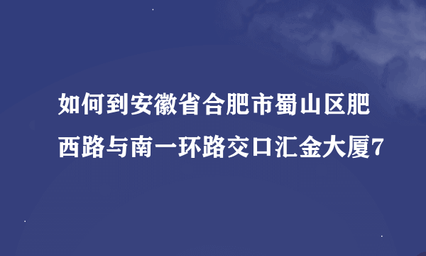 如何到安徽省合肥市蜀山区肥西路与南一环路交口汇金大厦7