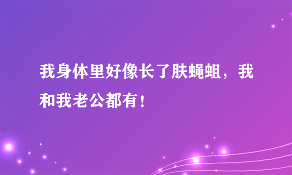 我身体里好像长了肤蝇蛆，我和我老公都有！