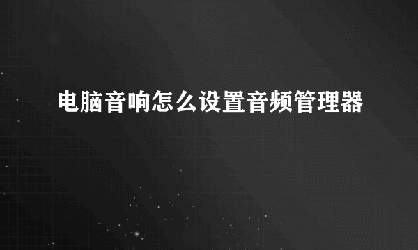 电脑音响怎么设置音频管理器