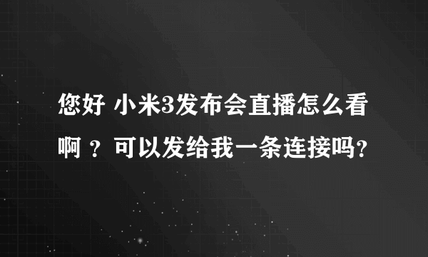 您好 小米3发布会直播怎么看啊 ？可以发给我一条连接吗？