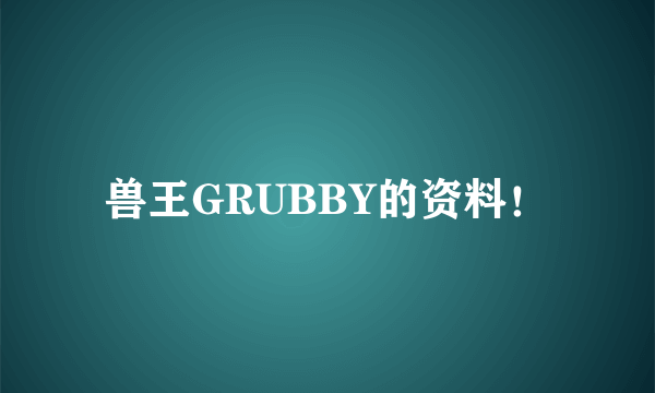 兽王GRUBBY的资料！