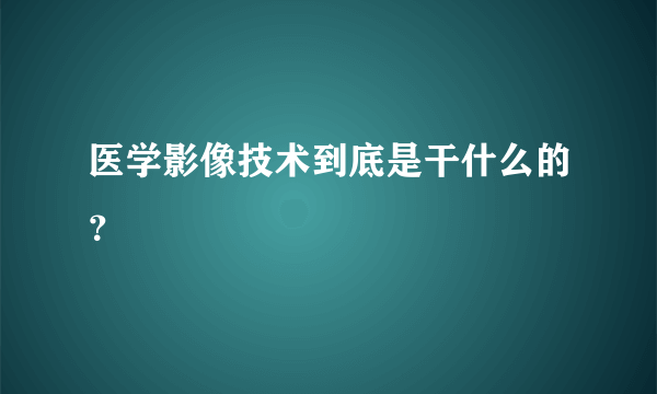 医学影像技术到底是干什么的？