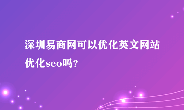 深圳易商网可以优化英文网站优化seo吗？