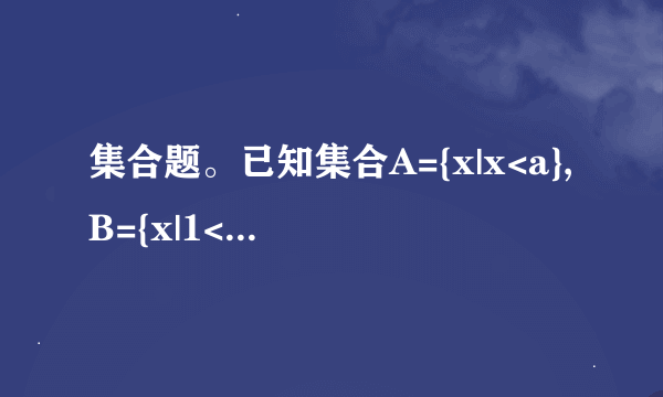 集合题。已知集合A={x|x<a},B={x|1<x<2},且A∪(CRB)=R,则实数a的取值范围是