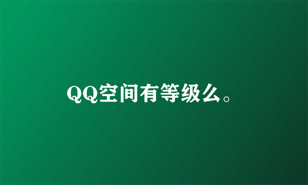 QQ空间有等级么。