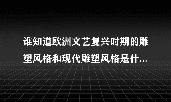 谁知道欧洲文艺复兴时期的雕塑风格和现代雕塑风格是什么唉？？？