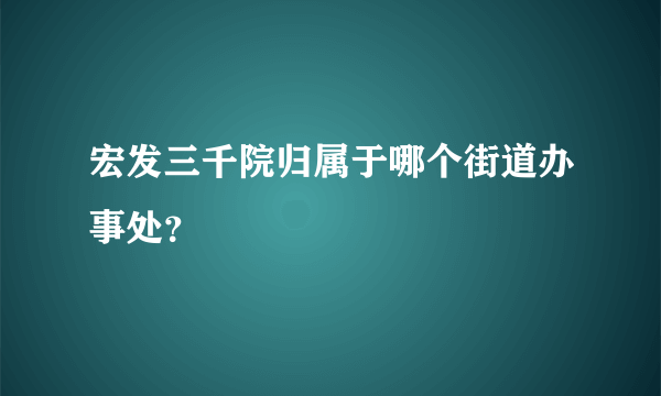 宏发三千院归属于哪个街道办事处？