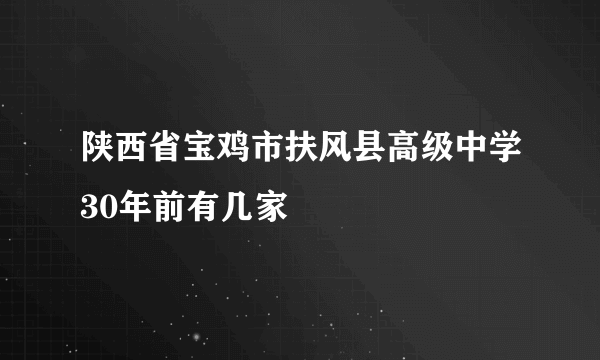 陕西省宝鸡市扶风县高级中学30年前有几家