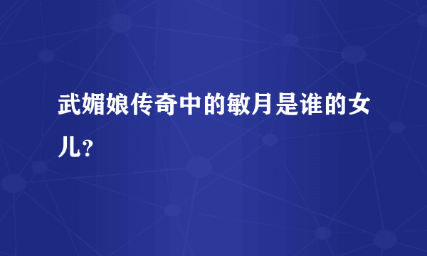 武媚娘传奇中的敏月是谁的女儿？