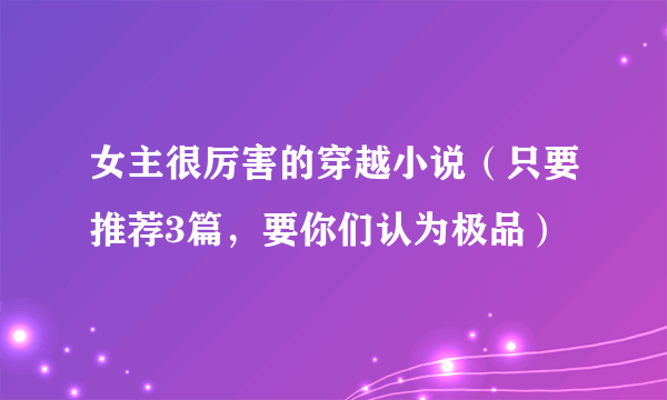 女主很厉害的穿越小说（只要推荐3篇，要你们认为极品）