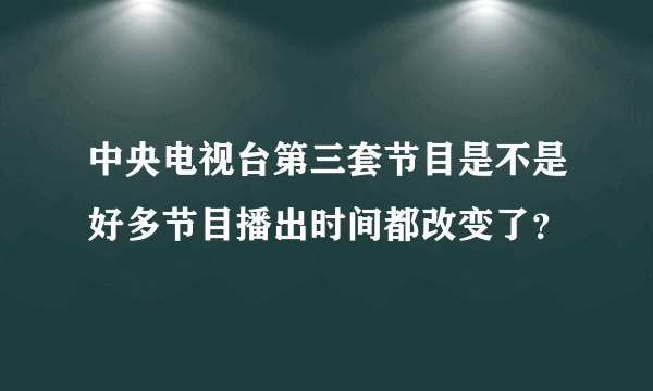 中央电视台第三套节目是不是好多节目播出时间都改变了？