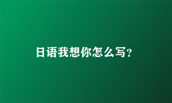 日语我想你怎么写？