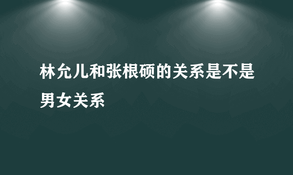 林允儿和张根硕的关系是不是男女关系