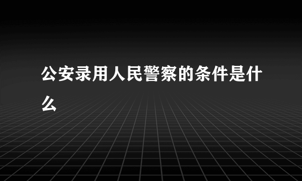 公安录用人民警察的条件是什么