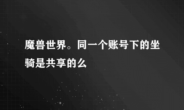 魔兽世界。同一个账号下的坐骑是共享的么