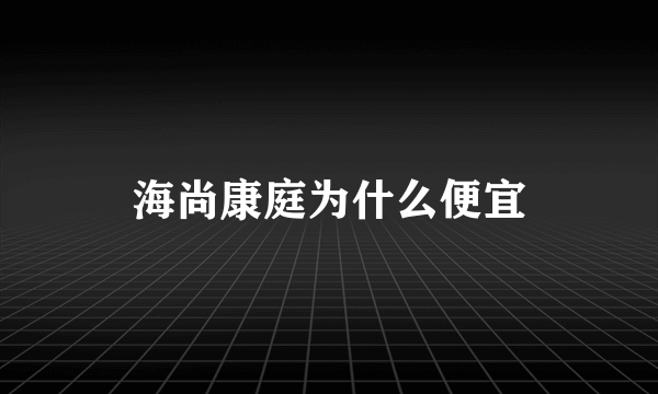 海尚康庭为什么便宜