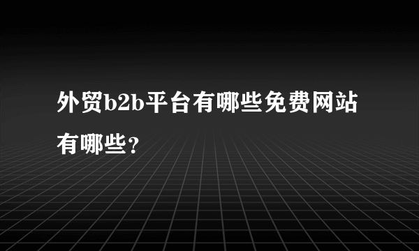 外贸b2b平台有哪些免费网站有哪些？