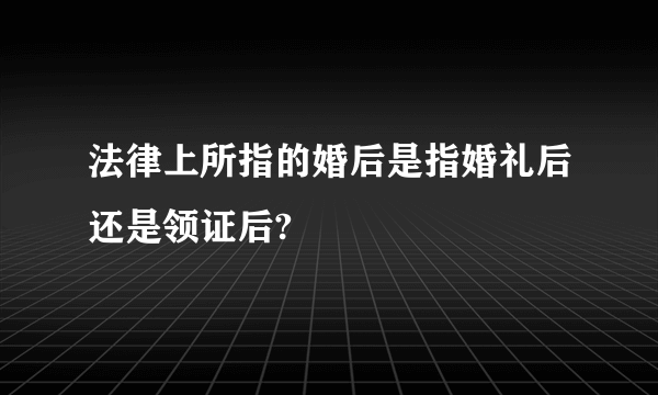 法律上所指的婚后是指婚礼后还是领证后?