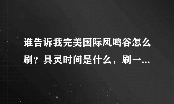 谁告诉我完美国际凤鸣谷怎么刷？具灵时间是什么，刷一次大概多长时间，多少经验？